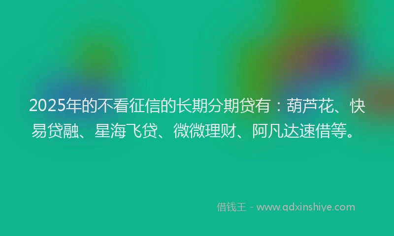 2025年的不看征信的长期分期贷有：葫芦花、快易贷融、星海飞贷、微微理财、阿凡达速借等。