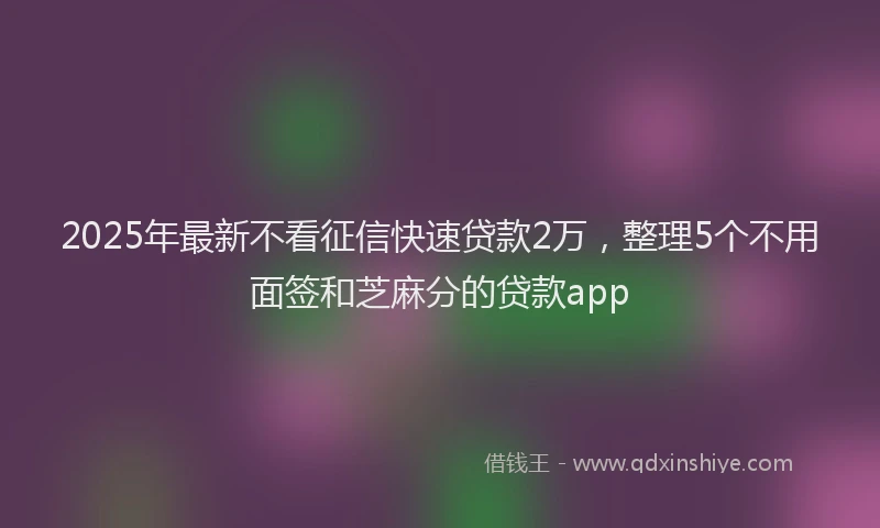 2025年最新不看征信快速贷款2万，整理5个不用面签和芝麻分的贷款app