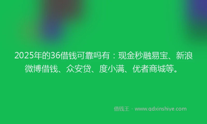 2025年的36借钱可靠吗有：现金秒融易宝、新浪微博借钱、众安贷、度小满、优者商城等。