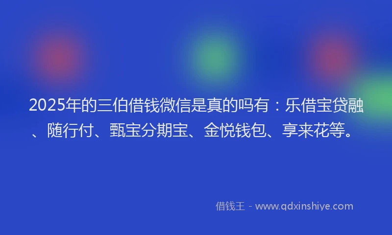 2025年的三伯借钱微信是真的吗有：乐借宝贷融、随行付、甄宝分期宝、金悦钱包、享来花等。