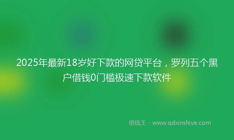 2025年最新18岁好下款的网贷平台，罗列五个黑户借钱0门槛极速下款软件