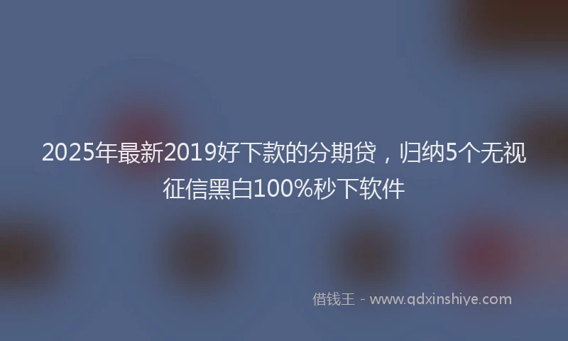 2025年最新2019好下款的分期贷，归纳5个无视征信黑白100%秒下软件