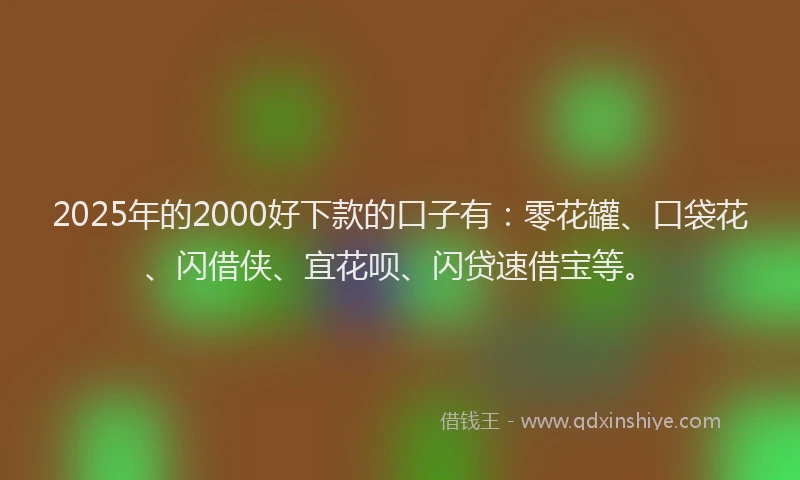 2025年的2000好下款的口子有：零花罐、口袋花、闪借侠、宜花呗、闪贷速借宝等。