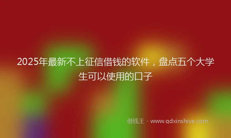 2025年最新不上征信借钱的软件，盘点五个大学生可以使用的口子