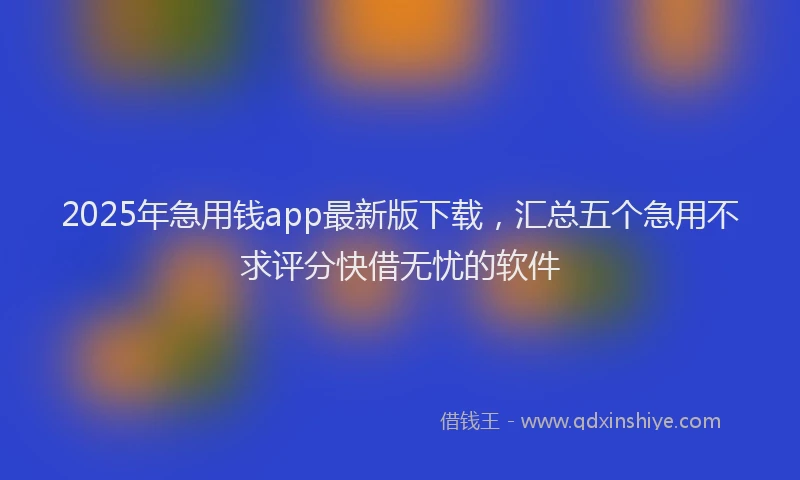 2025年急用钱app最新版下载，汇总五个急用不求评分快借无忧的软件
