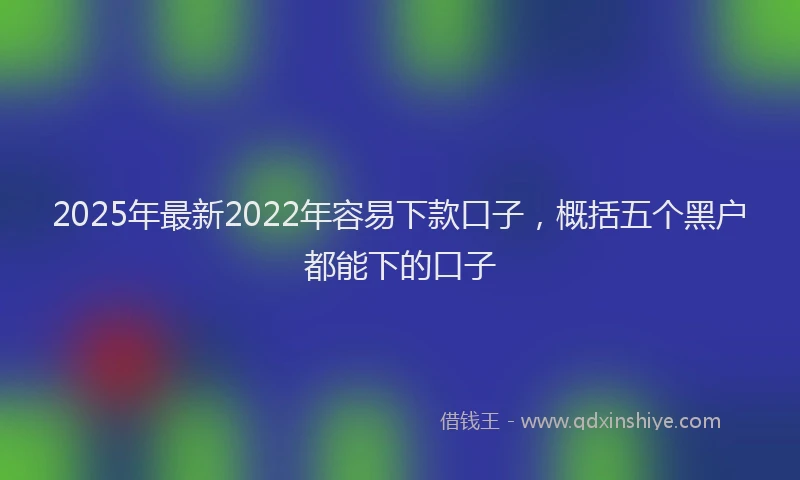 2025年最新2022年容易下款口子，概括五个黑户都能下的口子