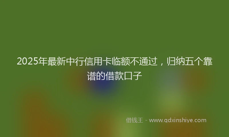 2025年最新中行信用卡临额不通过，归纳五个靠谱的借款口子
