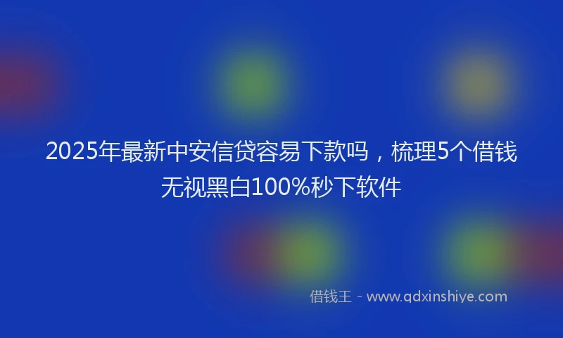2025年最新中安信贷容易下款吗，梳理5个借钱无视黑白100%秒下软件