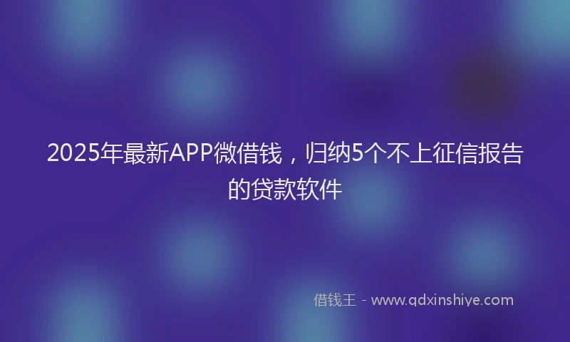 2025年最新APP微借钱，归纳5个不上征信报告的贷款软件