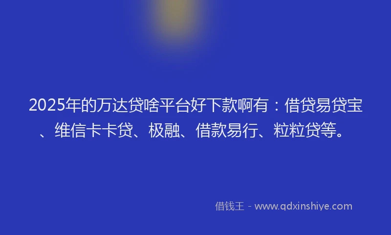 2025年的万达贷啥平台好下款啊有：借贷易贷宝、维信卡卡贷、极融、借款易行、粒粒贷等。