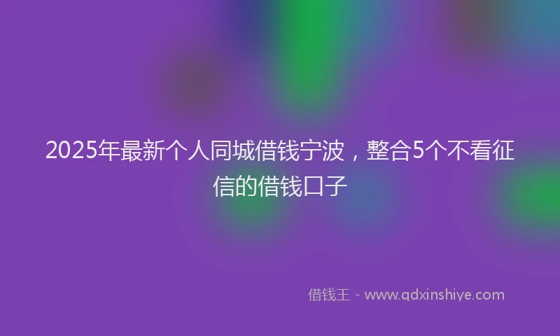 2025年最新个人同城借钱宁波，整合5个不看征信的借钱口子