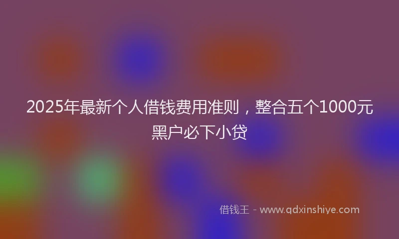 2025年最新个人借钱费用准则，整合五个1000元黑户必下小贷