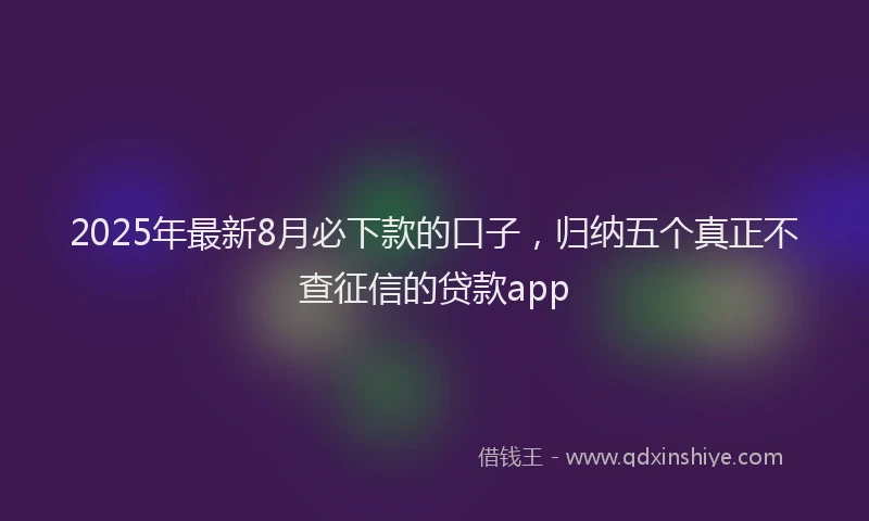 2025年最新8月必下款的口子，归纳五个真正不查征信的贷款app