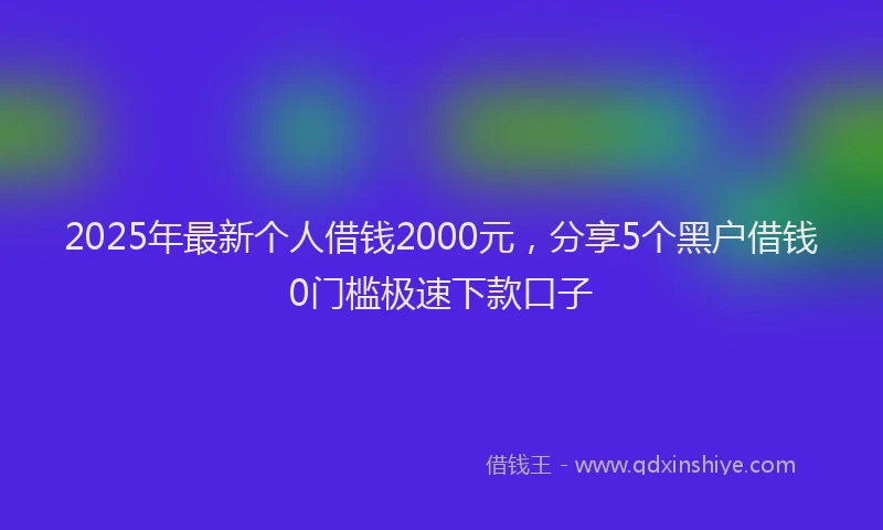 2025年最新个人借钱2000元，分享5个黑户借钱0门槛极速下款口子