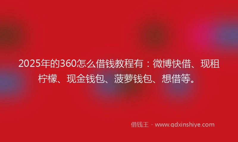 2025年的360怎么借钱教程有：微博快借、现租柠檬、现金钱包、菠萝钱包、想借等。