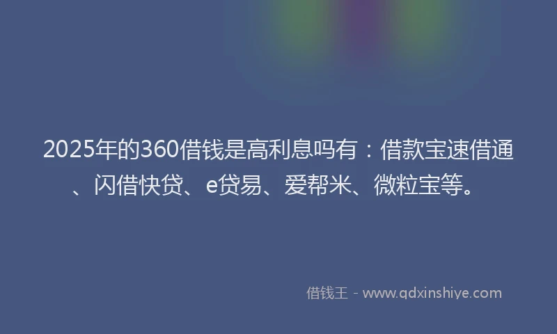 2025年的360借钱是高利息吗有：借款宝速借通、闪借快贷、e贷易、爱帮米、微粒宝等。