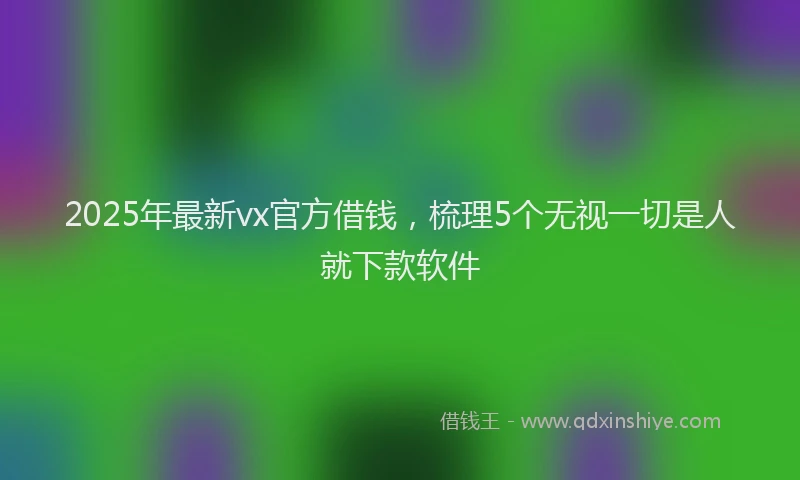 2025年最新vx官方借钱，梳理5个无视一切是人就下款软件