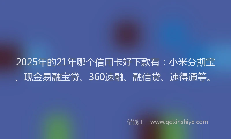 2025年的21年哪个信用卡好下款有：小米分期宝、现金易融宝贷、360速融、融信贷、速得通等。