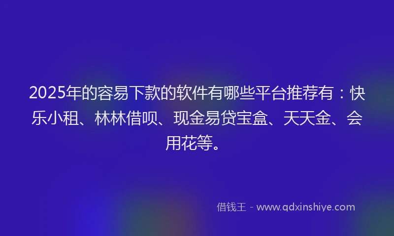 2025年的容易下款的软件有哪些平台推荐有：快乐小租、林林借呗、现金易贷宝盒、天天金、会用花等。
