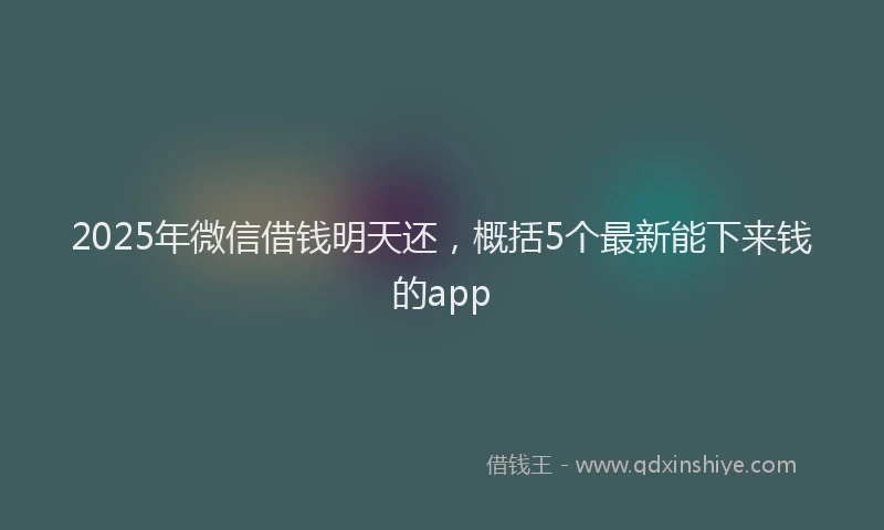 2025年微信借钱明天还，概括5个最新能下来钱的app