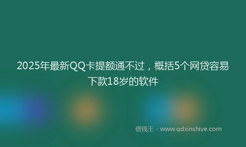 2025年最新QQ卡提额通不过，概括5个网贷容易下款18岁的软件