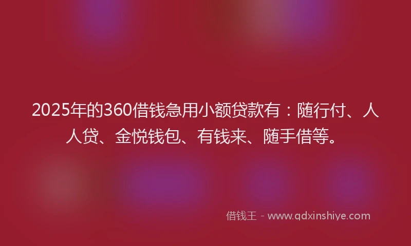 2025年的360借钱急用小额贷款有：随行付、人人贷、金悦钱包、有钱来、随手借等。