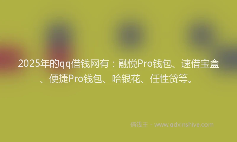 2025年的qq借钱网有：融悦Pro钱包、速借宝盒、便捷Pro钱包、哈银花、任性贷等。