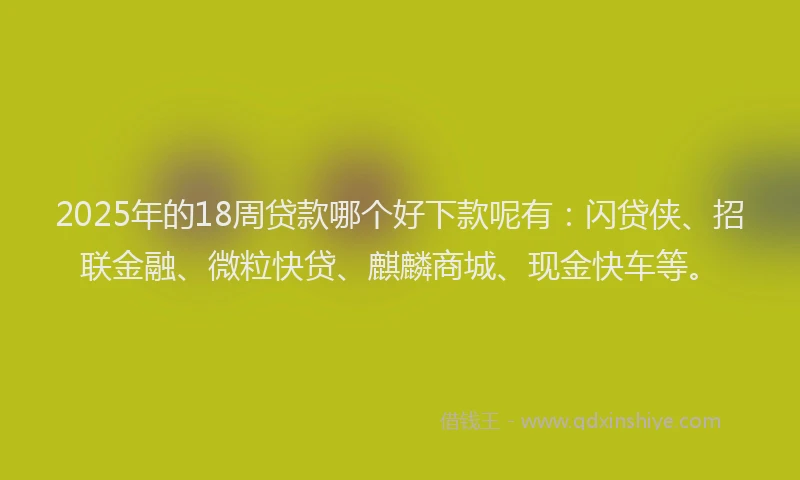 2025年的18周贷款哪个好下款呢有：闪贷侠、招联金融、微粒快贷、麒麟商城、现金快车等。