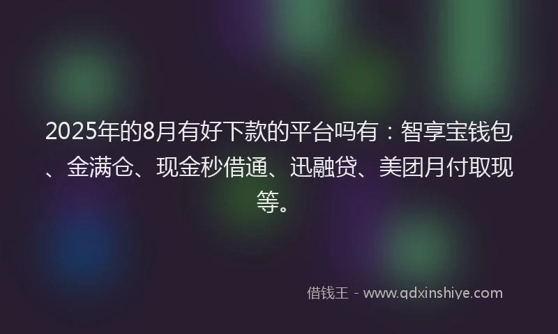 2025年的8月有好下款的平台吗有：智享宝钱包、金满仓、现金秒借通、迅融贷、美团月付取现等。