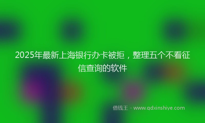 2025年最新上海银行办卡被拒，整理五个不看征信查询的软件