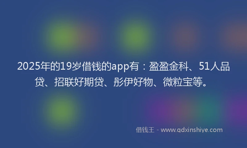 2025年的19岁借钱的app有：盈盈金科、51人品贷、招联好期贷、彤伊好物、微粒宝等。