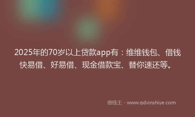 2025年的70岁以上贷款app有：维维钱包、借钱快易借、好易借、现金借款宝、替你速还等。