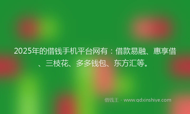 2025年的借钱手机平台网有：借款易融、惠享借、三枝花、多多钱包、东方汇等。