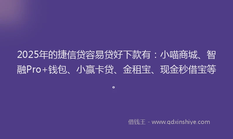 2025年的捷信贷容易贷好下款有：小喵商城、智融Pro+钱包、小赢卡贷、金租宝、现金秒借宝等。