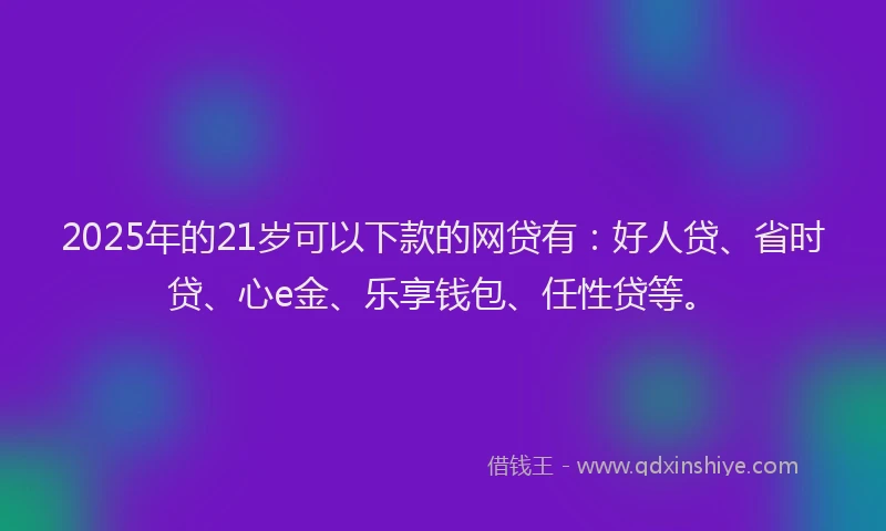 2025年的21岁可以下款的网贷有：好人贷、省时贷、心e金、乐享钱包、任性贷等。