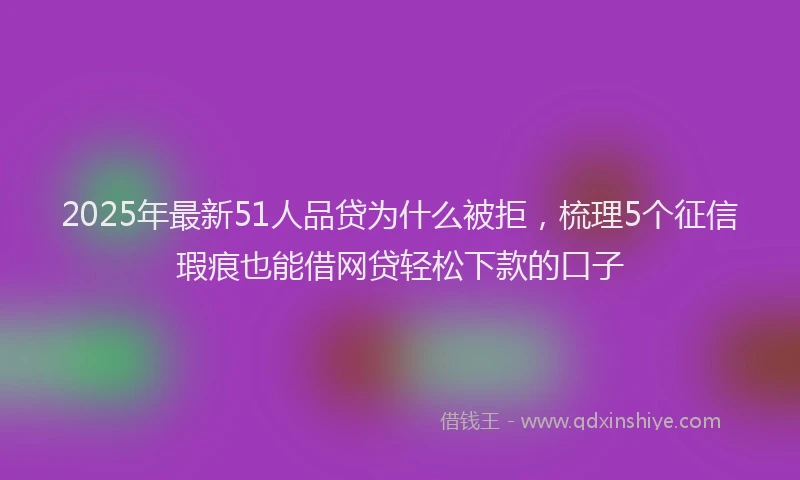2025年最新51人品贷为什么被拒，梳理5个征信瑕疵也能借网贷轻松下款的口子