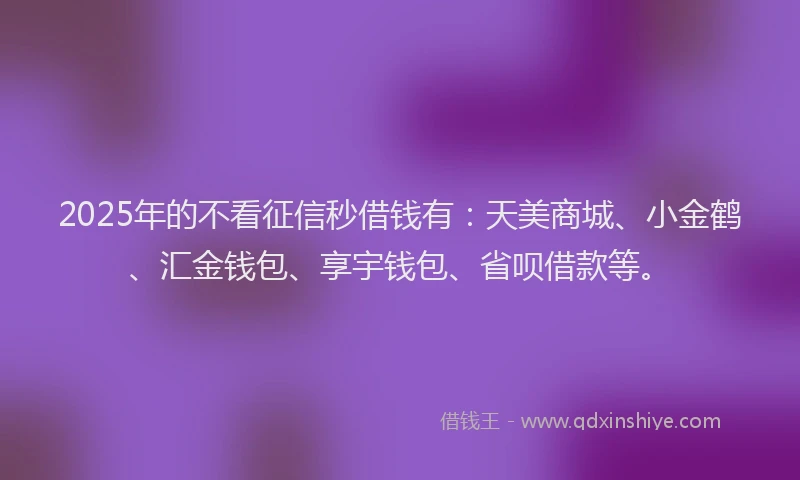2025年的不看征信秒借钱有：天美商城、小金鹤、汇金钱包、享宇钱包、省呗借款等。