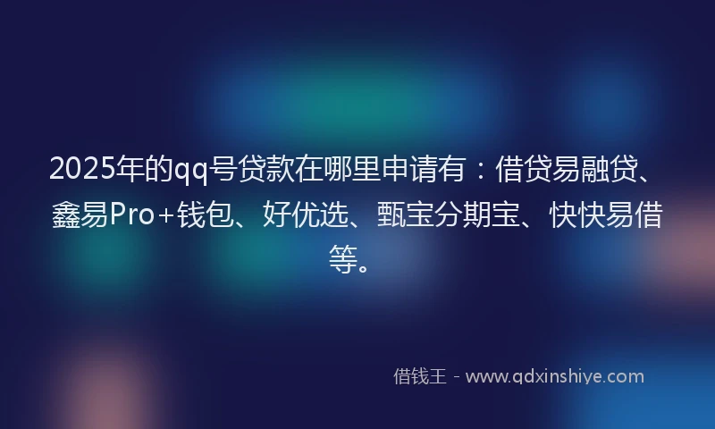 2025年的qq号贷款在哪里申请有：借贷易融贷、鑫易Pro+钱包、好优选、甄宝分期宝、快快易借等。