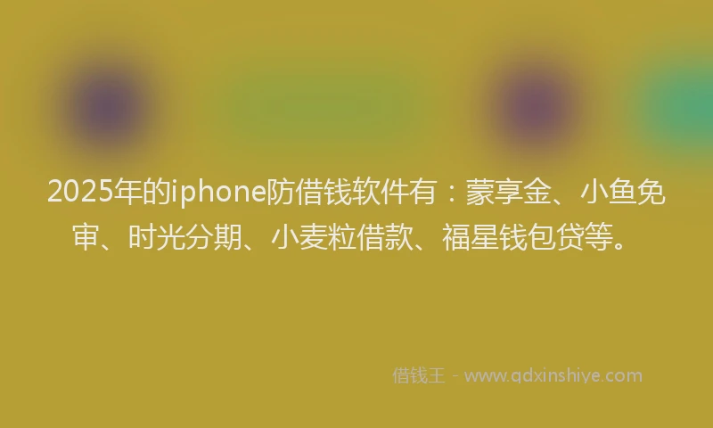 2025年的iphone防借钱软件有：蒙享金、小鱼免审、时光分期、小麦粒借款、福星钱包贷等。