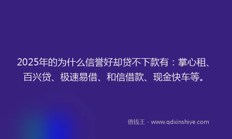 2025年的为什么信誉好却贷不下款有：掌心租、百兴贷、极速易借、和信借款、现金快车等。
