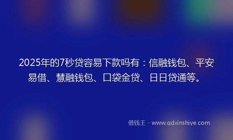 2025年的7秒贷容易下款吗有：信融钱包、平安易借、慧融钱包、口袋金贷、日日贷通等。