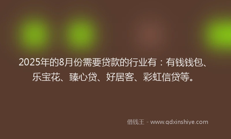 2025年的8月份需要贷款的行业有：有钱钱包、乐宝花、臻心贷、好居客、彩虹信贷等。