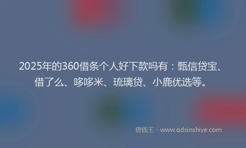 2025年的360借条个人好下款吗有：甄信贷宝、借了么、哆哆米、琉璃贷、小鹿优选等。