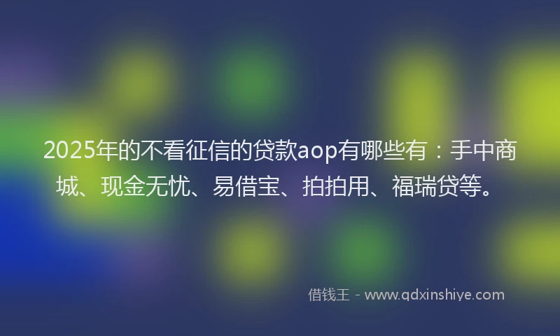 2025年的不看征信的贷款aop有哪些有：手中商城、现金无忧、易借宝、拍拍用、福瑞贷等。