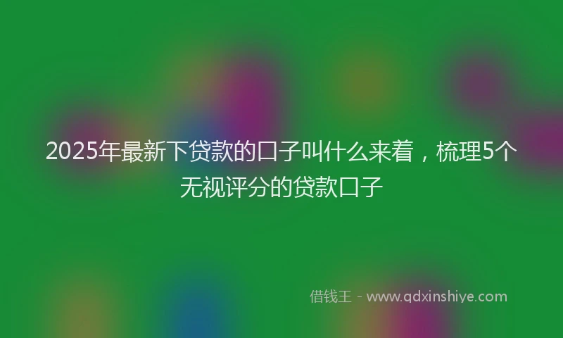 2025年最新下贷款的口子叫什么来着，梳理5个无视评分的贷款口子