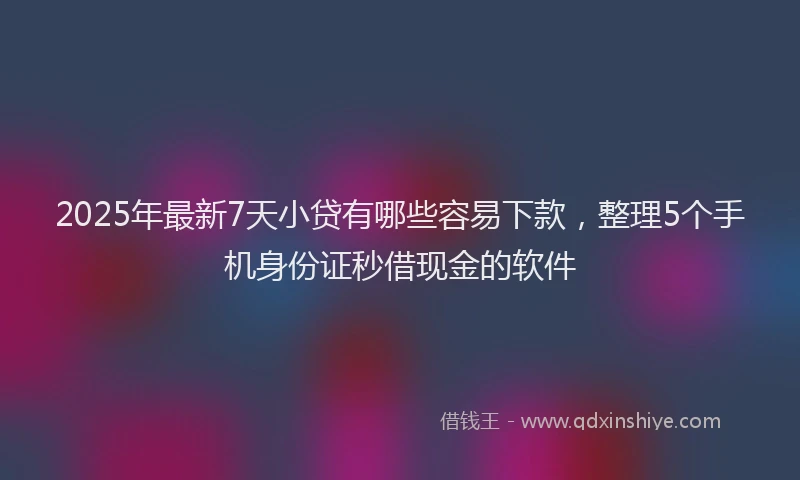 2025年最新7天小贷有哪些容易下款，整理5个手机身份证秒借现金的软件
