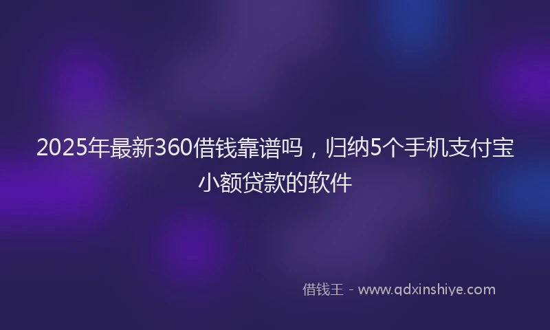 2025年最新360借钱靠谱吗，归纳5个手机支付宝小额贷款的软件