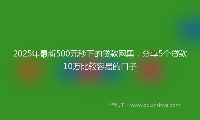 2025年最新500元秒下的贷款网黑，分享5个贷款10万比较容易的口子