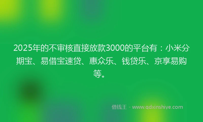 2025年的不审核直接放款3000的平台有：小米分期宝、易借宝速贷、惠众乐、钱贷乐、京享易购等。