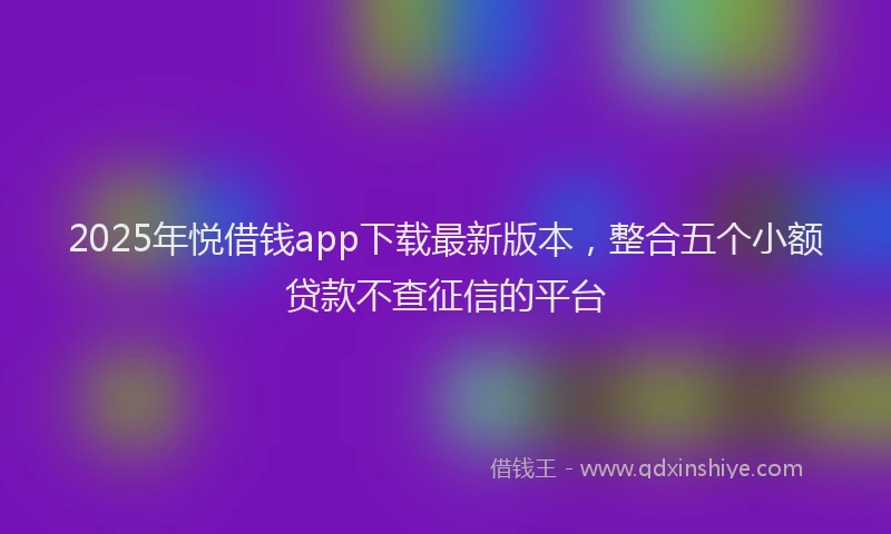 2025年悦借钱app下载最新版本，整合五个小额贷款不查征信的平台